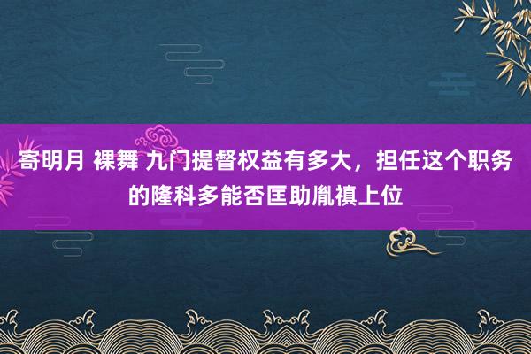 寄明月 裸舞 九门提督权益有多大，担任这个职务的隆科多能否匡助胤禛上位