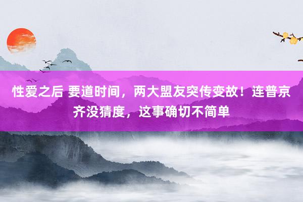 性爱之后 要道时间，两大盟友突传变故！连普京齐没猜度，这事确切不简单