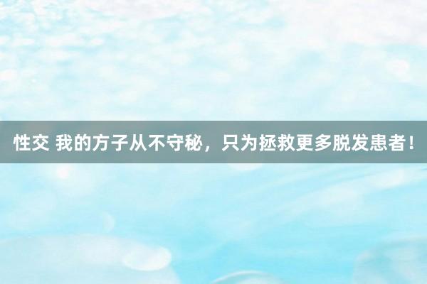 性交 我的方子从不守秘，只为拯救更多脱发患者！