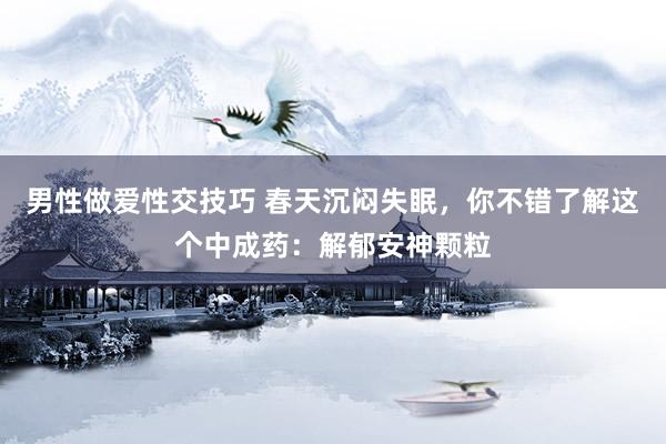 男性做爱性交技巧 春天沉闷失眠，你不错了解这个中成药：解郁安神颗粒