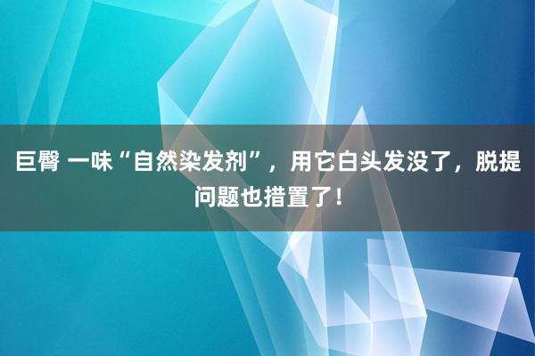 巨臀 一味“自然染发剂”，用它白头发没了，脱提问题也措置了！