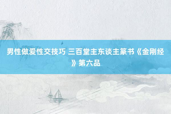 男性做爱性交技巧 三百堂主东谈主篆书《金刚经》第六品