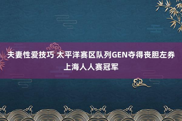 夫妻性爱技巧 太平洋赛区队列GEN夺得丧胆左券上海人人赛冠军