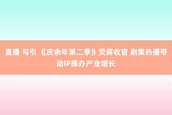 直播 勾引 《庆余年第二季》荧屏收官 剧集热播带动IP操办产业增长