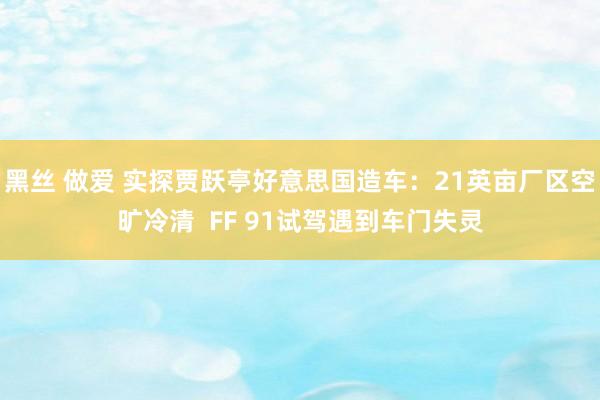 黑丝 做爱 实探贾跃亭好意思国造车：21英亩厂区空旷冷清  FF 91试驾遇到车门失灵