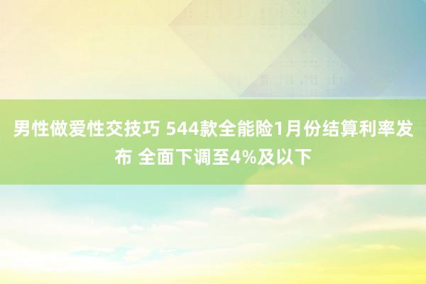 男性做爱性交技巧 544款全能险1月份结算利率发布 全面下调至4%及以下