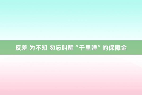 反差 为不知 勿忘叫醒“千里睡”的保障金