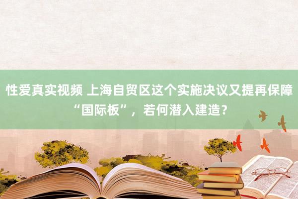 性爱真实视频 上海自贸区这个实施决议又提再保障“国际板”，若何潜入建造？