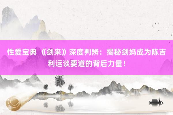 性爱宝典 《剑来》深度判辨：揭秘剑妈成为陈吉利运谈要道的背后力量！