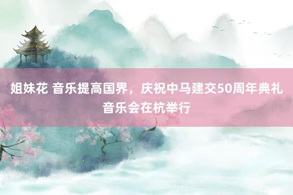 姐妹花 音乐提高国界，庆祝中马建交50周年典礼音乐会在杭举行