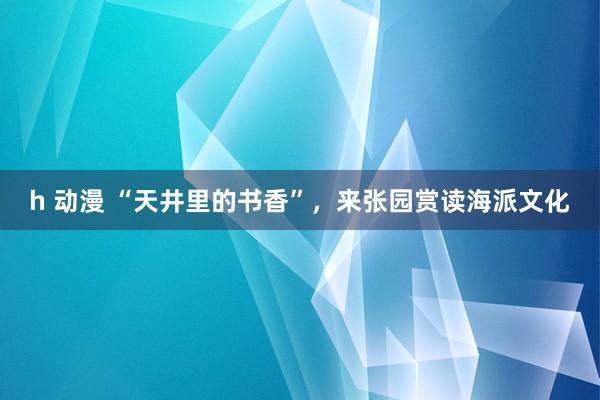 h 动漫 “天井里的书香”，来张园赏读海派文化