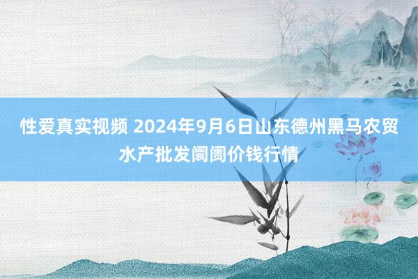 性爱真实视频 2024年9月6日山东德州黑马农贸水产批发阛阓价钱行情