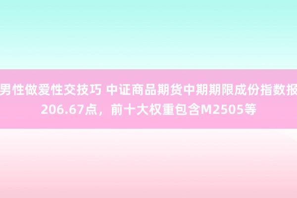 男性做爱性交技巧 中证商品期货中期期限成份指数报206.67点，前十大权重包含M2505等