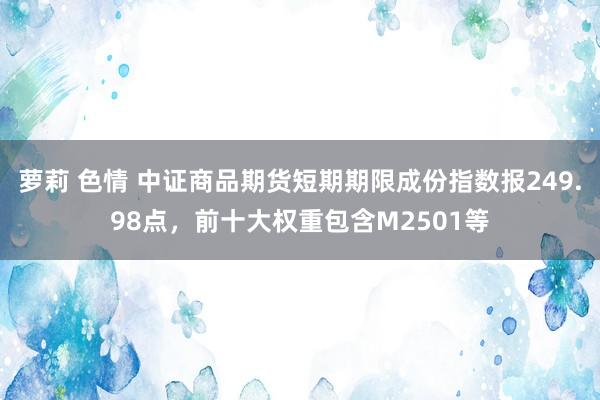 萝莉 色情 中证商品期货短期期限成份指数报249.98点，前十大权重包含M2501等