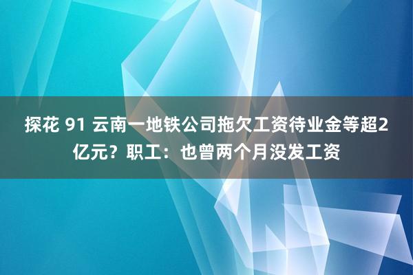 探花 91 云南一地铁公司拖欠工资待业金等超2亿元？职工：也曾两个月没发工资