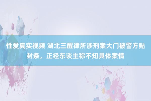 性爱真实视频 湖北三醒律所涉刑案大门被警方贴封条，正经东谈主称不知具体案情