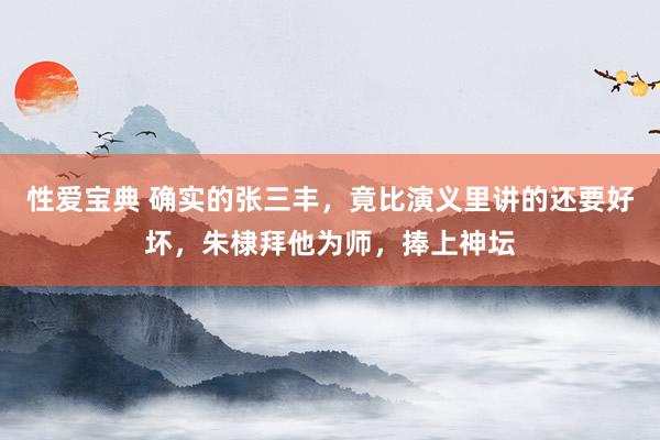 性爱宝典 确实的张三丰，竟比演义里讲的还要好坏，朱棣拜他为师，捧上神坛