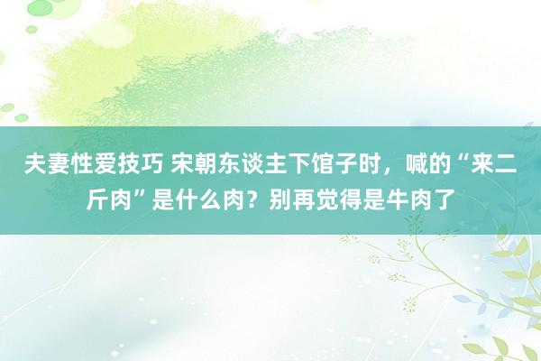 夫妻性爱技巧 宋朝东谈主下馆子时，喊的“来二斤肉”是什么肉？别再觉得是牛肉了