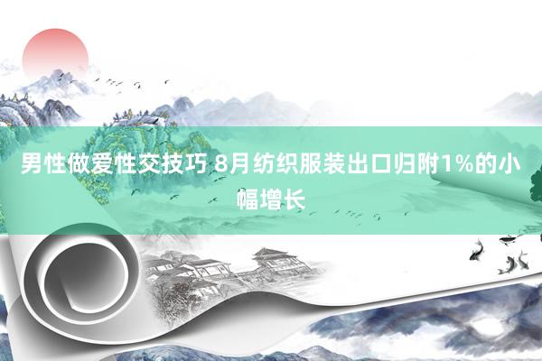 男性做爱性交技巧 8月纺织服装出口归附1%的小幅增长