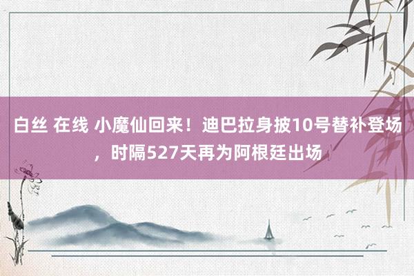 白丝 在线 小魔仙回来！迪巴拉身披10号替补登场，时隔527天再为阿根廷出场