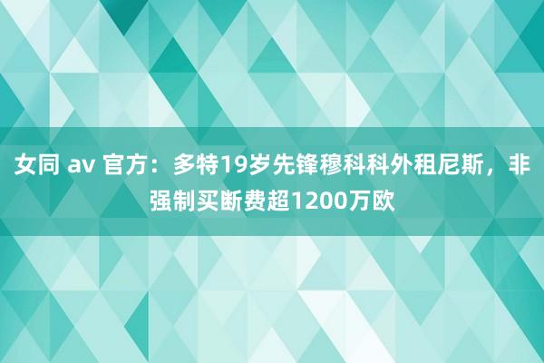 女同 av 官方：多特19岁先锋穆科科外租尼斯，非强制买断费超1200万欧