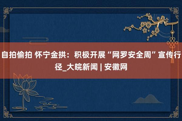 自拍偷拍 怀宁金拱：积极开展“网罗安全周”宣传行径_大皖新闻 | 安徽网