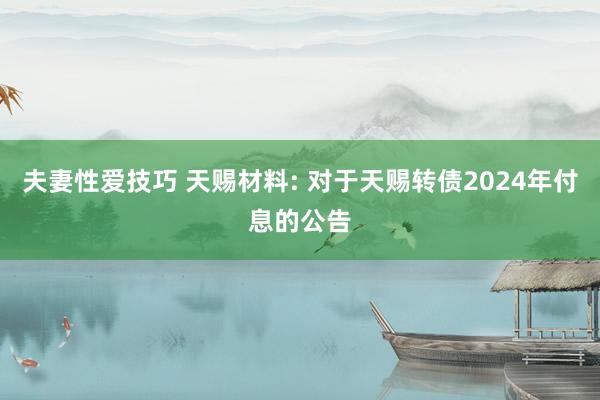 夫妻性爱技巧 天赐材料: 对于天赐转债2024年付息的公告