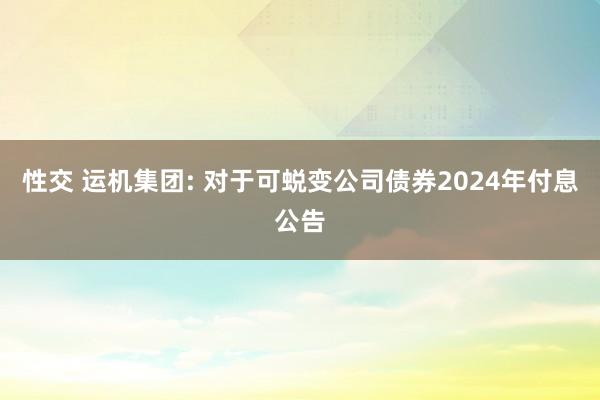 性交 运机集团: 对于可蜕变公司债券2024年付息公告