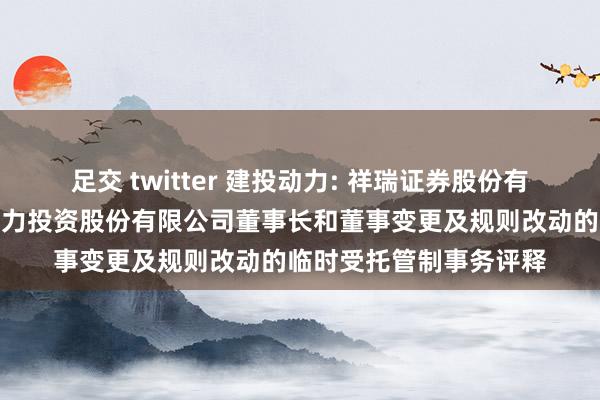 足交 twitter 建投动力: 祥瑞证券股份有限公司对于河北建投动力投资股份有限公司董事长和董事变更及规则改动的临时受托管制事务评释