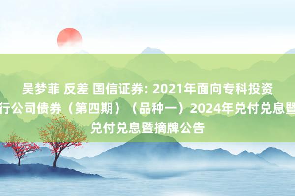 吴梦菲 反差 国信证券: 2021年面向专科投资者公开荒行公司债券（第四期）（品种一）2024年兑付兑息暨摘牌公告