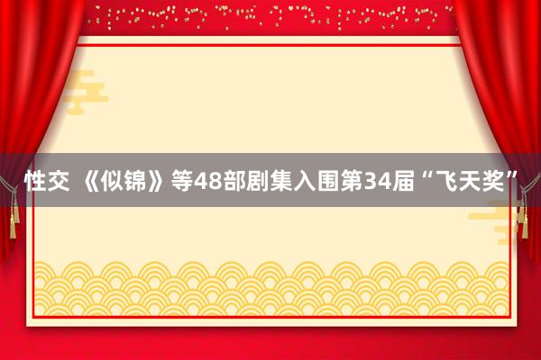 性交 《似锦》等48部剧集入围第34届“飞天奖”