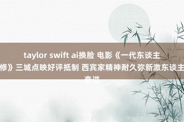 taylor swift ai换脸 电影《一代东谈主师严修》三城点映好评抵制 西宾家精神耐久弥新激东谈主奋进