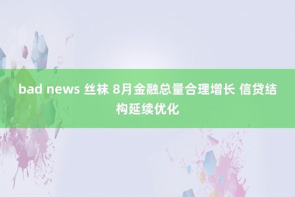 bad news 丝袜 8月金融总量合理增长 信贷结构延续优化