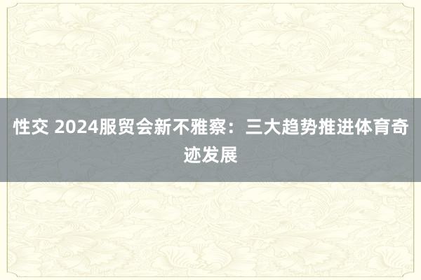 性交 2024服贸会新不雅察：三大趋势推进体育奇迹发展