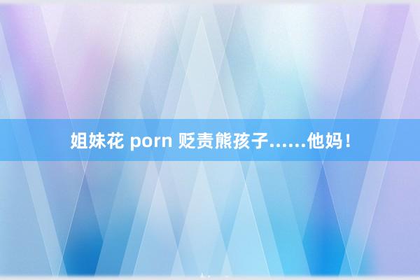 姐妹花 porn 贬责熊孩子......他妈！