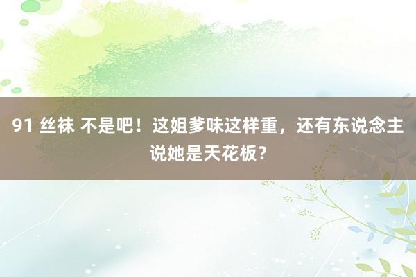 91 丝袜 不是吧！这姐爹味这样重，还有东说念主说她是天花板？