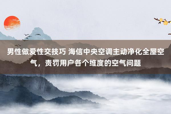 男性做爱性交技巧 海信中央空调主动净化全屋空气，责罚用户各个维度的空气问题