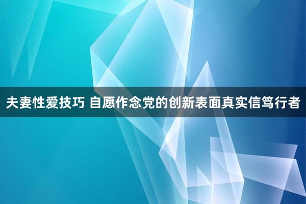 夫妻性爱技巧 自愿作念党的创新表面真实信笃行者