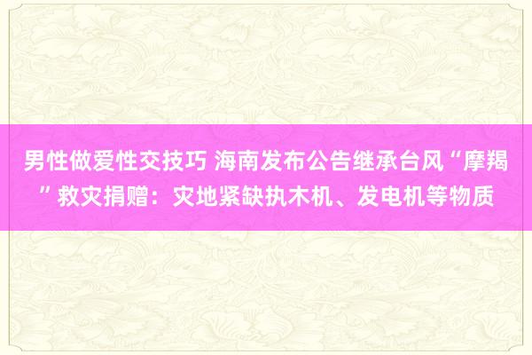 男性做爱性交技巧 海南发布公告继承台风“摩羯”救灾捐赠：灾地紧缺执木机、发电机等物质