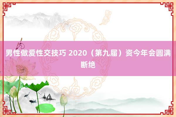 男性做爱性交技巧 2020（第九届）资今年会圆满断绝