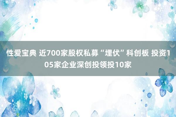 性爱宝典 近700家股权私募“埋伏”科创板 投资105家企业深创投领投10家