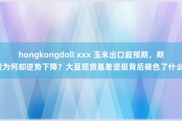 hongkongdoll xxx 玉米出口超预期，期货为何却逆势下降？大豆现货基差坚挺背后褪色了什么？