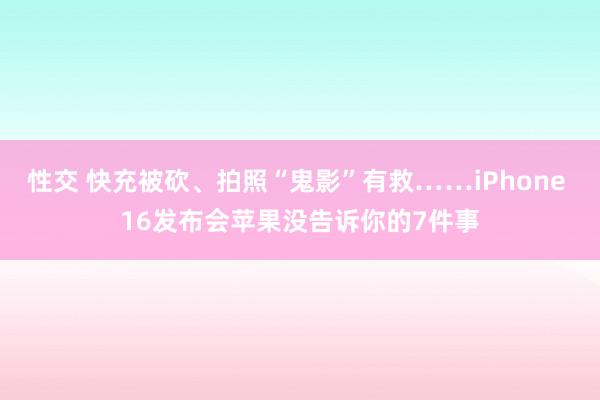 性交 快充被砍、拍照“鬼影”有救……iPhone 16发布会苹果没告诉你的7件事