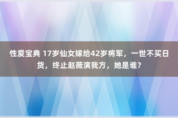 性爱宝典 17岁仙女嫁给42岁将军，一世不买日货，终止赵薇演我方，她是谁？