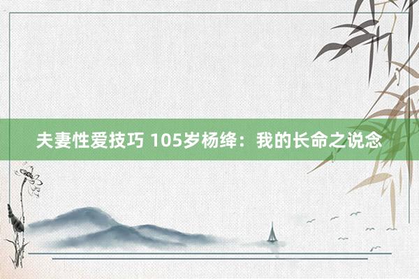 夫妻性爱技巧 105岁杨绛：我的长命之说念