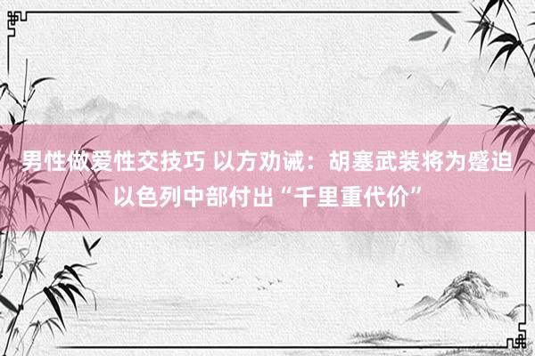 男性做爱性交技巧 以方劝诫：胡塞武装将为蹙迫以色列中部付出“千里重代价”