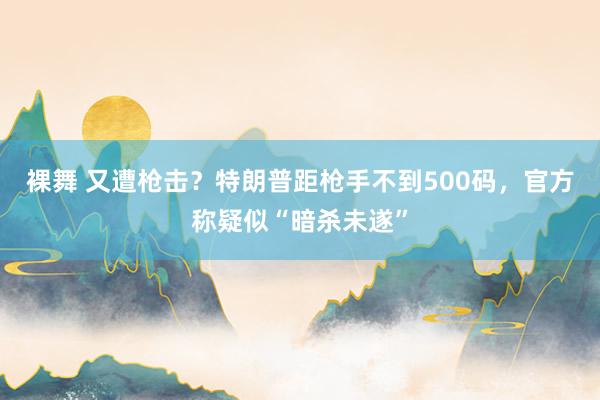 裸舞 又遭枪击？特朗普距枪手不到500码，官方称疑似“暗杀未遂”