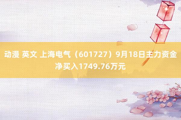 动漫 英文 上海电气（601727）9月18日主力资金净买入1749.76万元