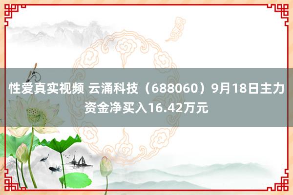 性爱真实视频 云涌科技（688060）9月18日主力资金净买入16.42万元