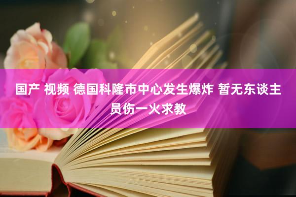 国产 视频 德国科隆市中心发生爆炸 暂无东谈主员伤一火求教